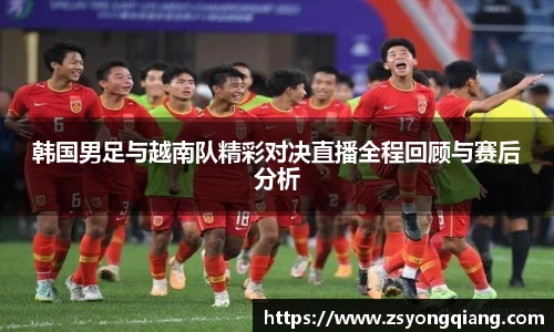 韩国男足与越南队精彩对决直播全程回顾与赛后分析