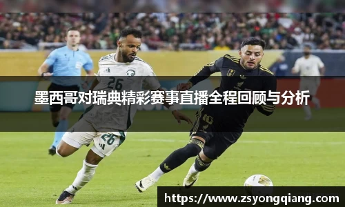 墨西哥对瑞典精彩赛事直播全程回顾与分析